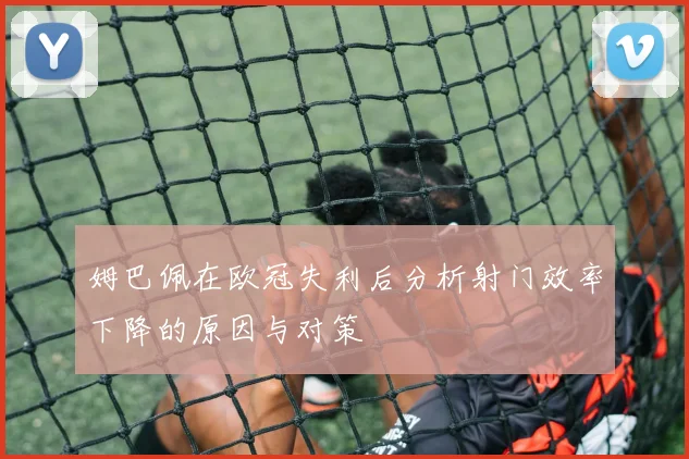 姆巴佩在欧冠失利后分析射门效率下降的原因与对策