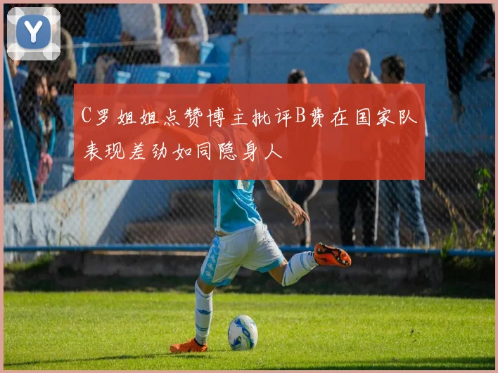 C罗姐姐点赞博主批评B费在国家队表现差劲如同隐身人