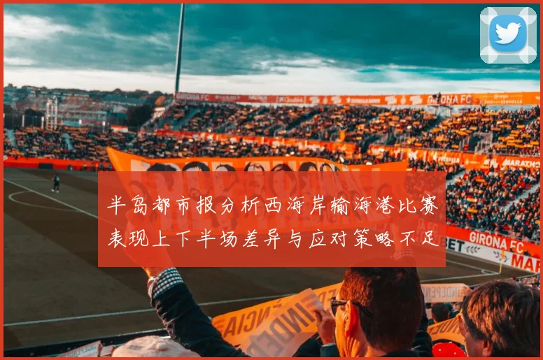半岛都市报分析西海岸输海港比赛表现上下半场差异与应对策略不足