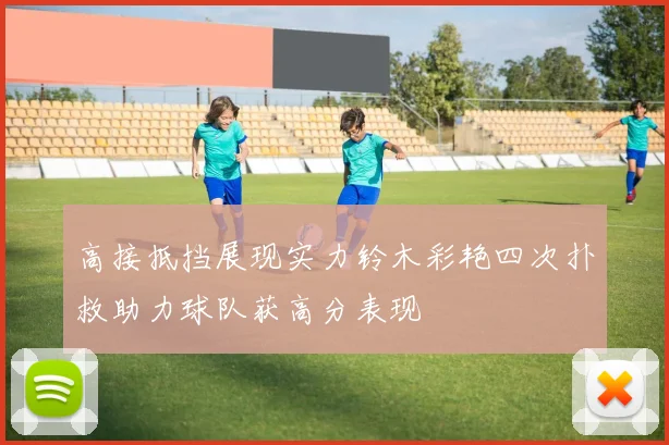 高接抵挡展现实力铃木彩艳四次扑救助力球队获高分表现