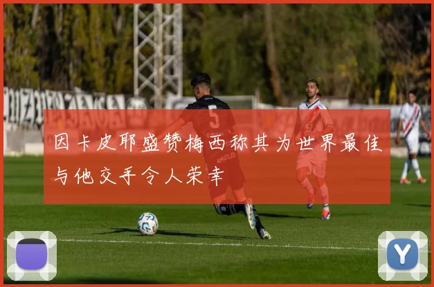 因卡皮耶盛赞梅西称其为世界最佳与他交手令人荣幸