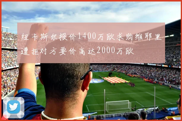 纽卡斯尔报价1400万欧求购维耶里遭拒对方要价高达2000万欧