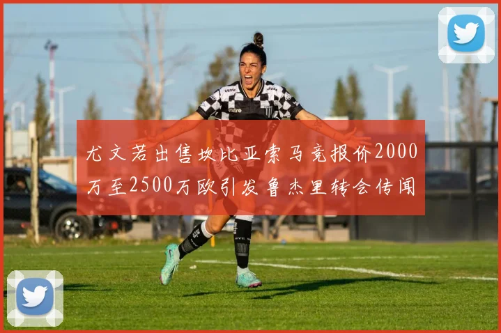 尤文若出售坎比亚索马竞报价2000万至2500万欧引发鲁杰里转会传闻