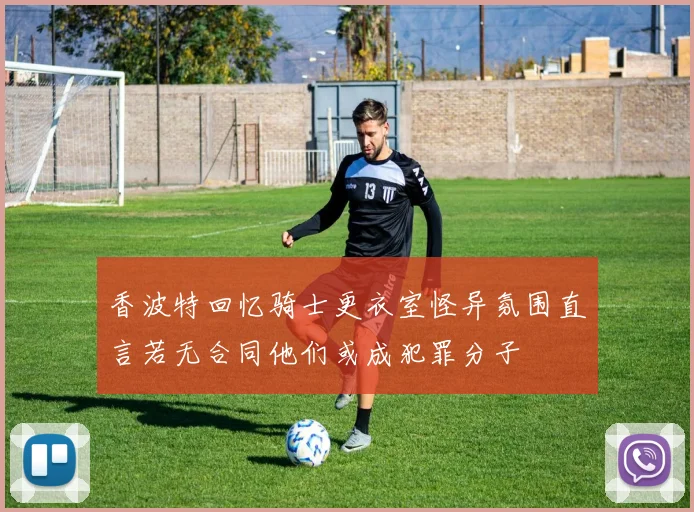 香波特回忆骑士更衣室怪异氛围直言若无合同他们或成犯罪分子