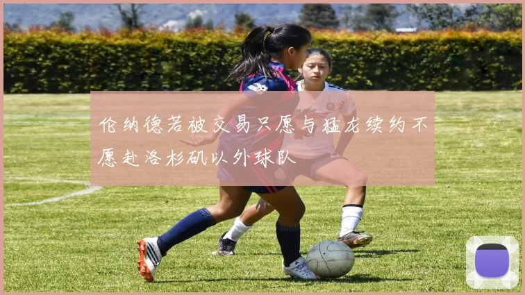 伦纳德若被交易只愿与猛龙续约不愿赴洛杉矶以外球队