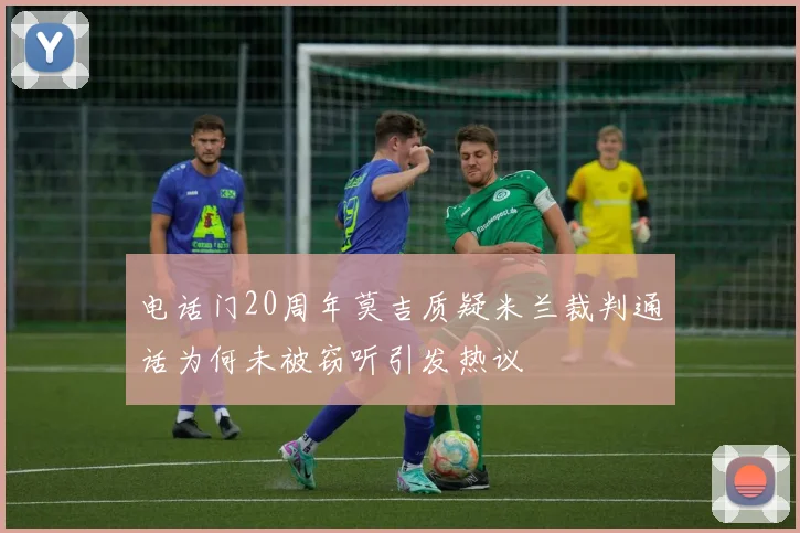 电话门20周年莫吉质疑米兰裁判通话为何未被窃听引发热议