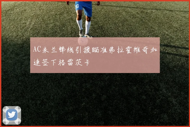 AC米兰锋线引援瞄准弗拉霍维奇加速签下格雷茨卡