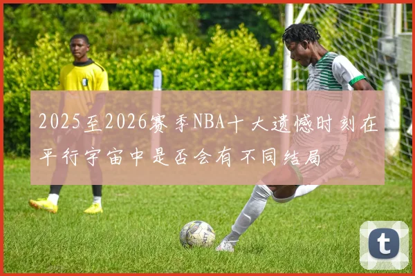 2025至2026赛季NBA十大遗憾时刻在平行宇宙中是否会有不同结局