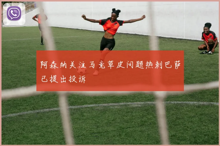 阿森纳关注马竞草皮问题热刺巴萨已提出投诉