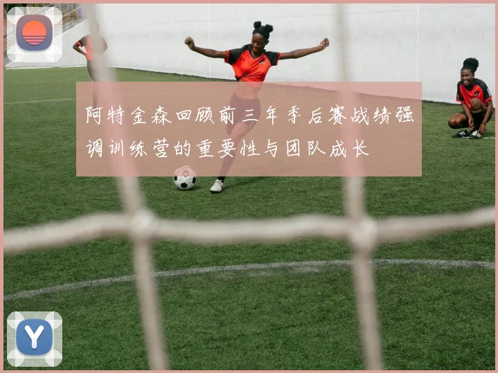 阿特金森回顾前三年季后赛战绩强调训练营的重要性与团队成长