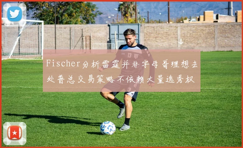 Fischer分析雷霆并非字母哥理想去处普总交易策略不依赖大量选秀权