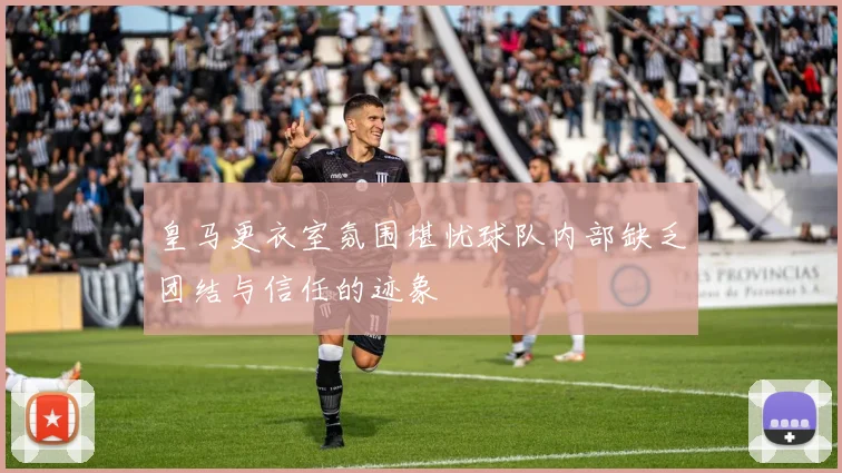 皇马更衣室氛围堪忧球队内部缺乏团结与信任的迹象