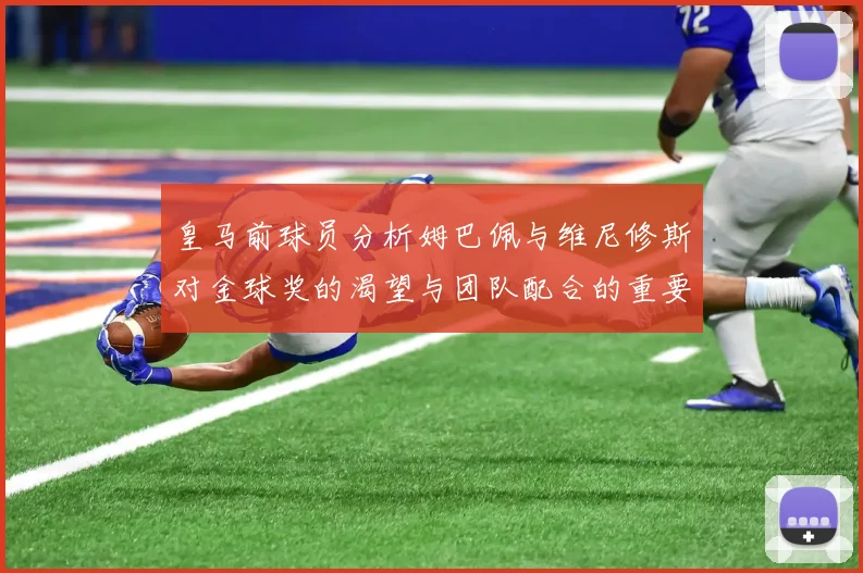 皇马前球员分析姆巴佩与维尼修斯对金球奖的渴望与团队配合的重要性