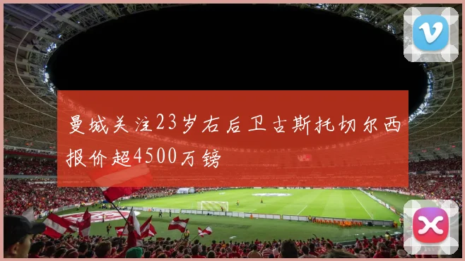 曼城关注23岁右后卫古斯托切尔西报价超4500万镑