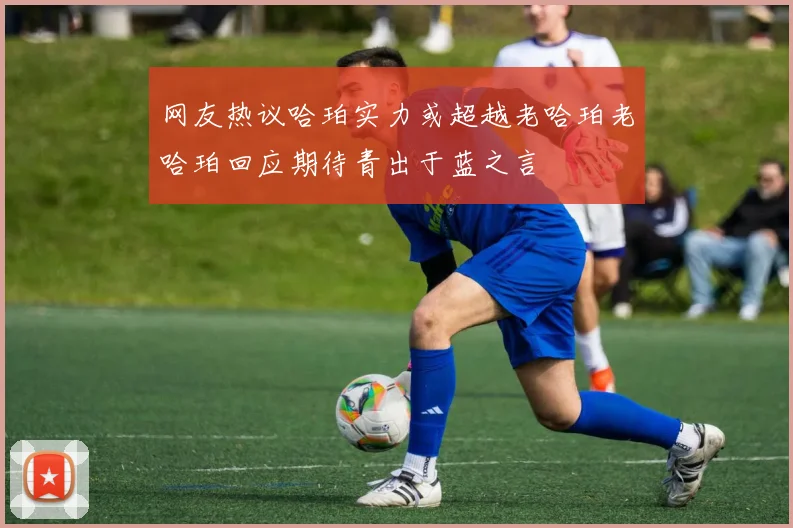 网友热议哈珀实力或超越老哈珀老哈珀回应期待青出于蓝之言