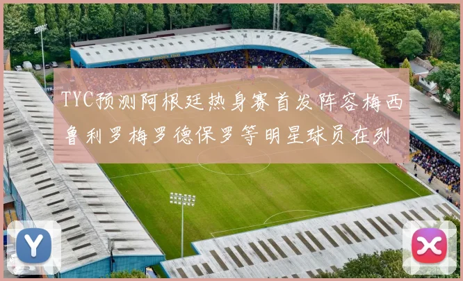 TYC预测阿根廷热身赛首发阵容梅西鲁利罗梅罗德保罗等明星球员在列