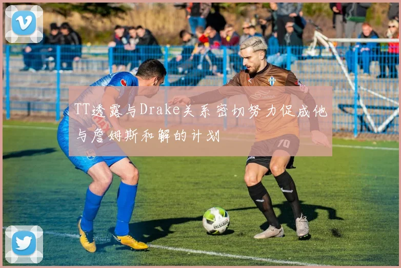 TT透露与Drake关系密切努力促成他与詹姆斯和解的计划