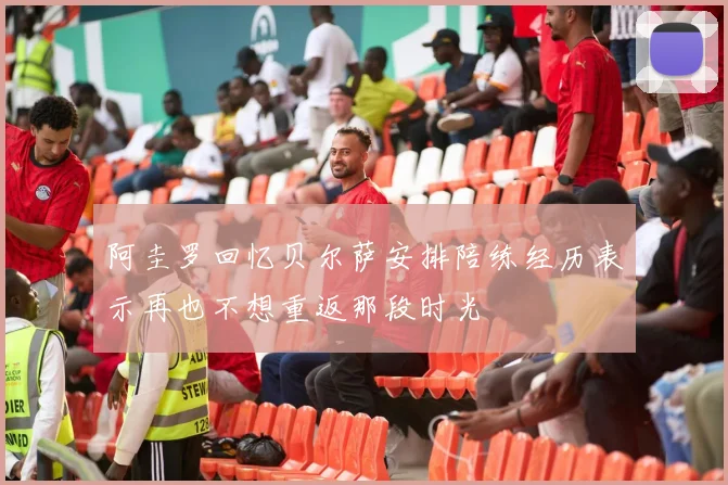 阿圭罗回忆贝尔萨安排陪练经历表示再也不想重返那段时光