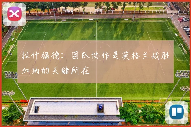 拉什福德：团队协作是英格兰战胜加纳的关键所在