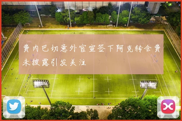 费内巴切意外官宣签下阿克转会费未披露引发关注