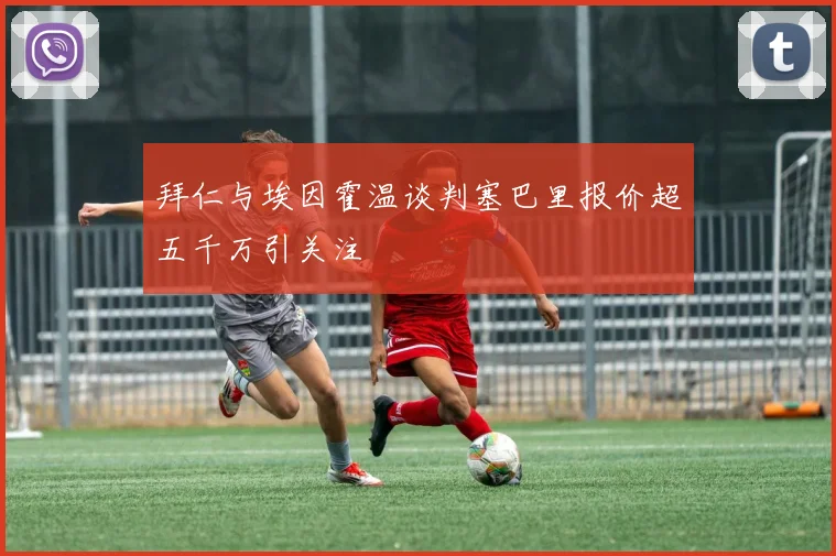 拜仁与埃因霍温谈判塞巴里报价超五千万引关注