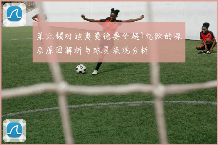 莱比锡对迪奥曼德要价超1亿欧的深层原因解析与球员表现分析