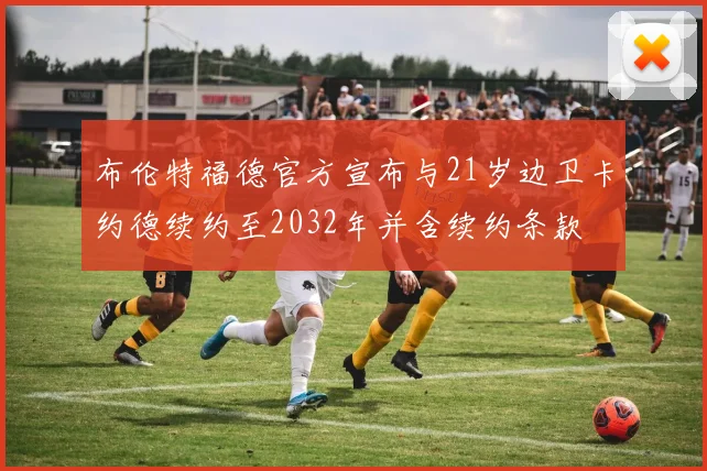 布伦特福德官方宣布与21岁边卫卡约德续约至2032年并含续约条款