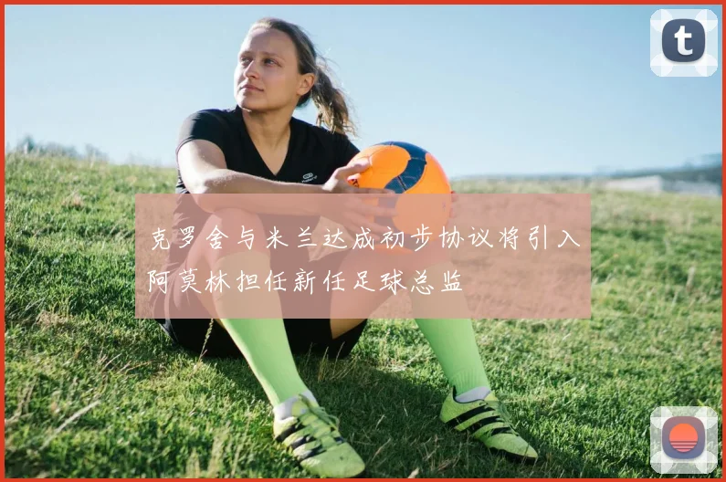 克罗舍与米兰达成初步协议将引入阿莫林担任新任足球总监