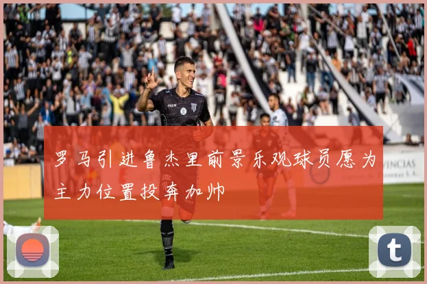 罗马引进鲁杰里前景乐观球员愿为主力位置投奔加帅