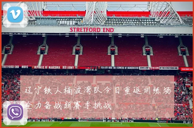 辽宁铁人楠波湾队今日重返训练场全力备战新赛季挑战