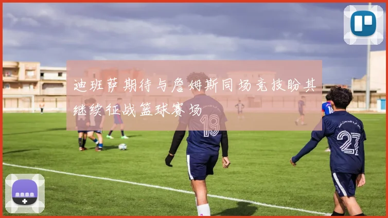 迪班萨期待与詹姆斯同场竞技盼其继续征战篮球赛场