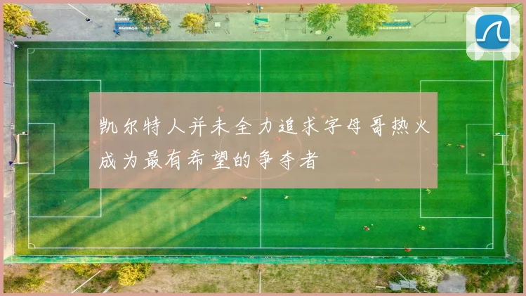 凯尔特人并未全力追求字母哥热火成为最有希望的争夺者