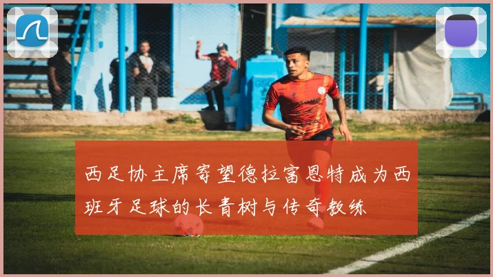西足协主席寄望德拉富恩特成为西班牙足球的长青树与传奇教练