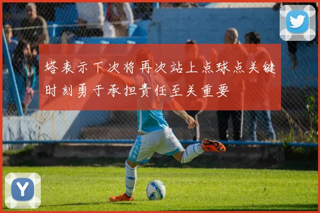 塔表示下次将再次站上点球点关键时刻勇于承担责任至关重要