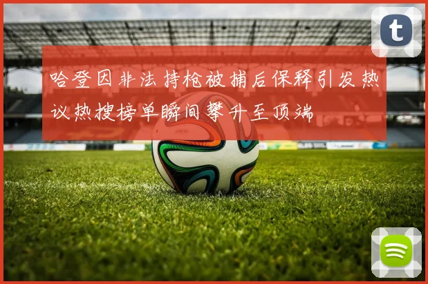 哈登因非法持枪被捕后保释引发热议热搜榜单瞬间攀升至顶端