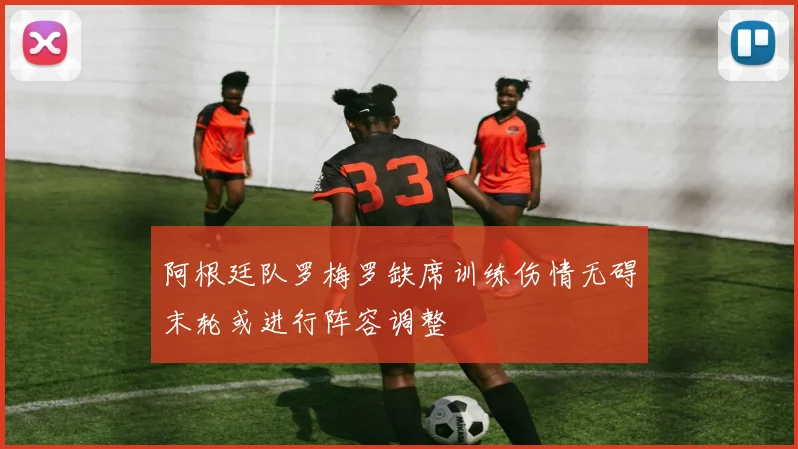 阿根廷队罗梅罗缺席训练伤情无碍末轮或进行阵容调整