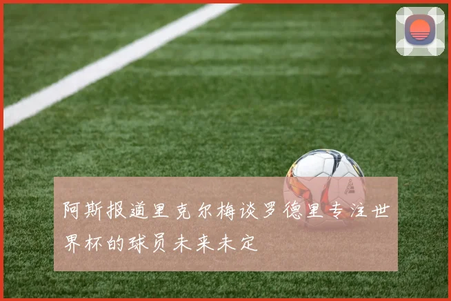 阿斯报道里克尔梅谈罗德里专注世界杯的球员未来未定