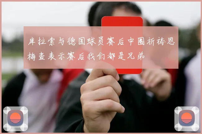 库拉索与德国球员赛后中圈祈祷恩梅查表示赛后我们都是兄弟
