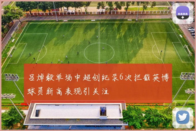 吕焯毅单场中超创纪录6次拦截英博球员新高表现引关注