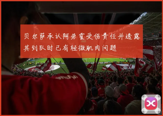 贝尔萨承认阿劳霍受伤责任并透露其到队时已有轻微肌肉问题