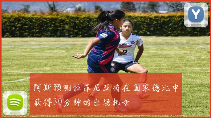阿斯预测拉菲尼亚将在国家德比中获得30分钟的出场机会